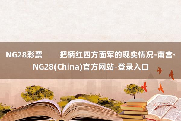 NG28彩票        把柄红四方面军的现实情况-南宫·NG28(China)官方网站-登录入口