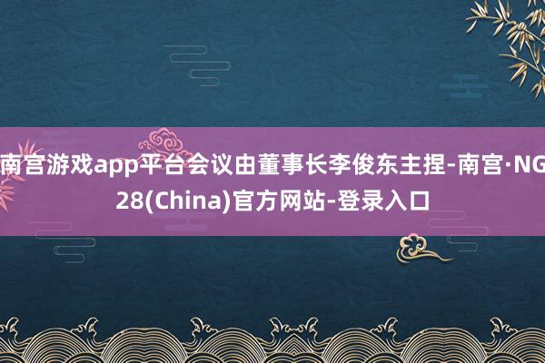 南宫游戏app平台会议由董事长李俊东主捏-南宫·NG28(China)官方网站-登录入口