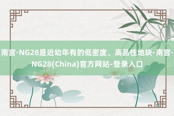 南宫·NG28是近幼年有的低密度、高品性地块-南宫·NG28(China)官方网站-登录入口