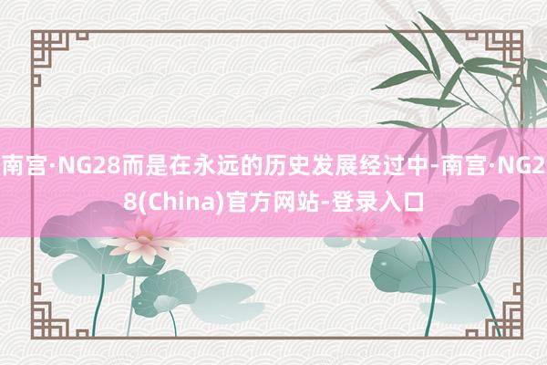 南宫·NG28而是在永远的历史发展经过中-南宫·NG28(China)官方网站-登录入口