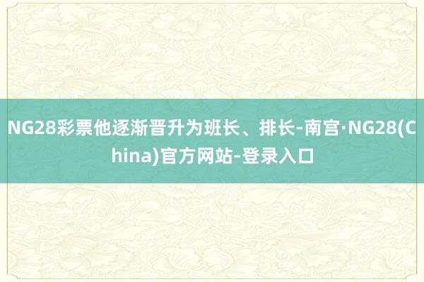 NG28彩票他逐渐晋升为班长、排长-南宫·NG28(China)官方网站-登录入口