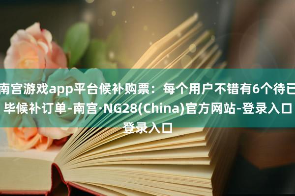 南宫游戏app平台候补购票：每个用户不错有6个待已毕候补订单-南宫·NG28(China)官方网站-登录入口