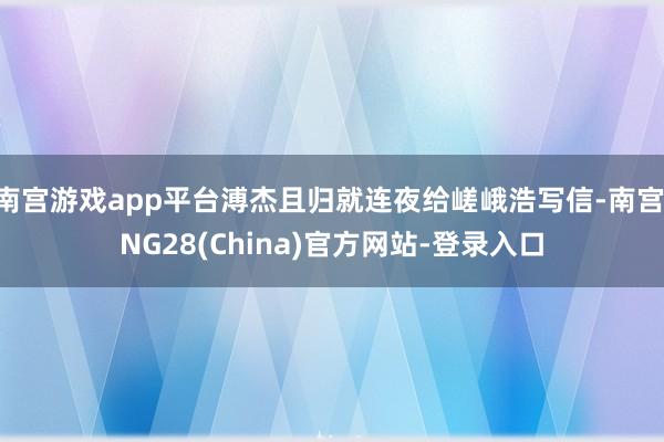 南宫游戏app平台溥杰且归就连夜给嵯峨浩写信-南宫·NG28(China)官方网站-登录入口