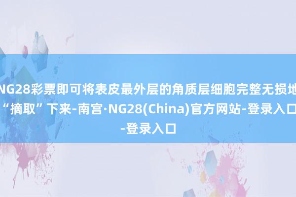 NG28彩票即可将表皮最外层的角质层细胞完整无损地“摘取”下来-南宫·NG28(China)官方网站-登录入口