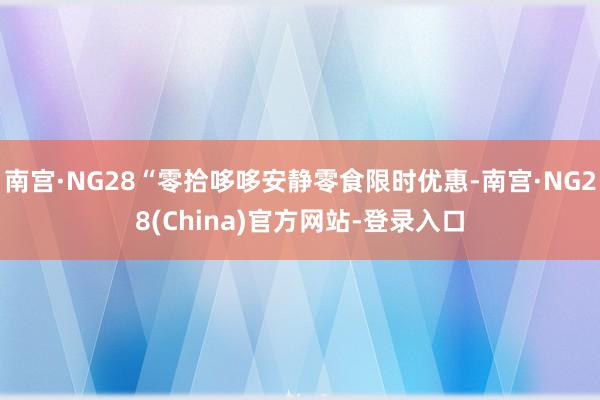南宫·NG28“零拾哆哆安静零食限时优惠-南宫·NG28(China)官方网站-登录入口