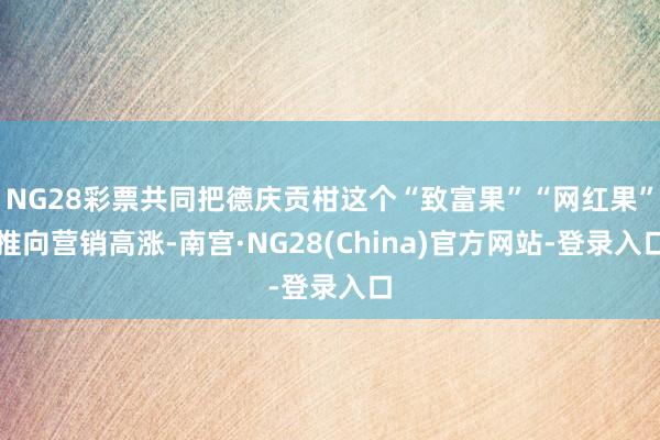 NG28彩票共同把德庆贡柑这个“致富果”“网红果”推向营销高涨-南宫·NG28(China)官方网站-登录入口