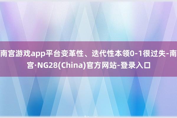 南宫游戏app平台变革性、迭代性本领0-1很过失-南宫·NG28(China)官方网站-登录入口