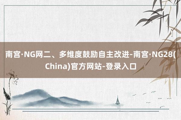 南宫·NG网　　二、多维度鼓励自主改进-南宫·NG28(China)官方网站-登录入口