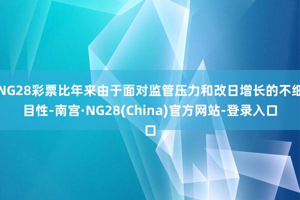NG28彩票比年来由于面对监管压力和改日增长的不细目性-南宫·NG28(China)官方网站-登录入口
