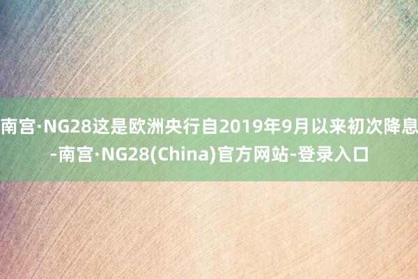 南宫·NG28这是欧洲央行自2019年9月以来初次降息-南宫·NG28(China)官方网站-登录入口