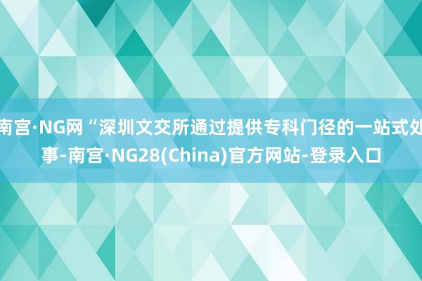 南宫·NG网　　“深圳文交所通过提供专科门径的一站式处事-南宫·NG28(China)官方网站-登录入口