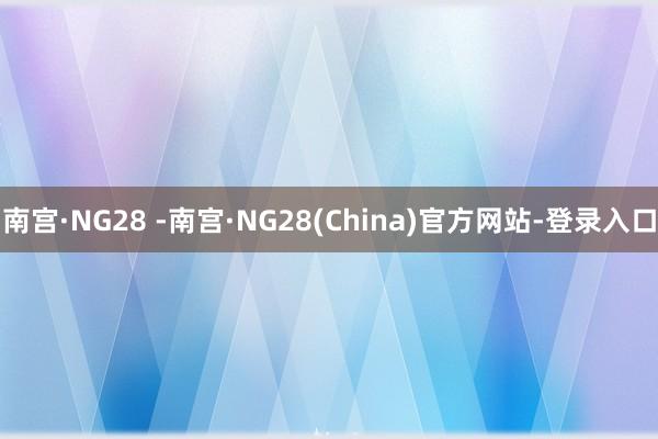 南宫·NG28 -南宫·NG28(China)官方网站-登录入口