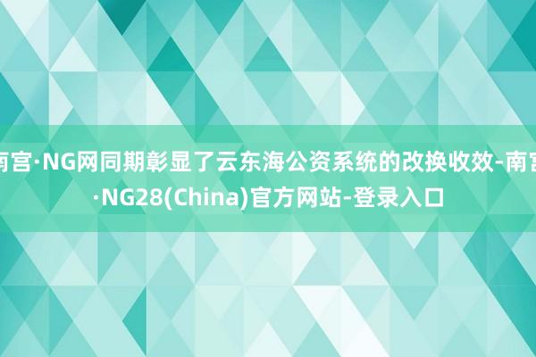 南宫·NG网同期彰显了云东海公资系统的改换收效-南宫·NG28(China)官方网站-登录入口