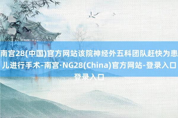 南宫28(中国)官方网站该院神经外五科团队赶快为患儿进行手术-南宫·NG28(China)官方网站-登录入口