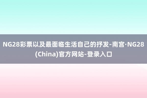 NG28彩票以及最面临生活自己的抒发-南宫·NG28(China)官方网站-登录入口