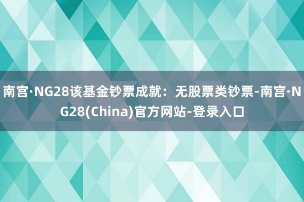 南宫·NG28该基金钞票成就：无股票类钞票-南宫·NG28(China)官方网站-登录入口