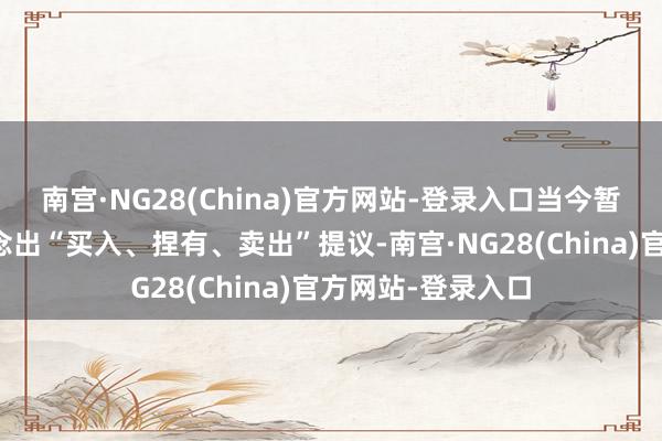 南宫·NG28(China)官方网站-登录入口当今暂无机构对该股作念出“买入、捏有、卖出”提议-南宫·NG28(China)官方网站-登录入口