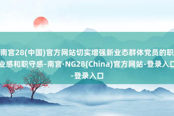 南宫28(中国)官方网站切实增强新业态群体党员的职业感和职守感-南宫·NG28(China)官方网站-登录入口