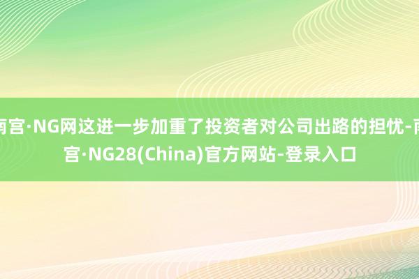 南宫·NG网这进一步加重了投资者对公司出路的担忧-南宫·NG28(China)官方网站-登录入口