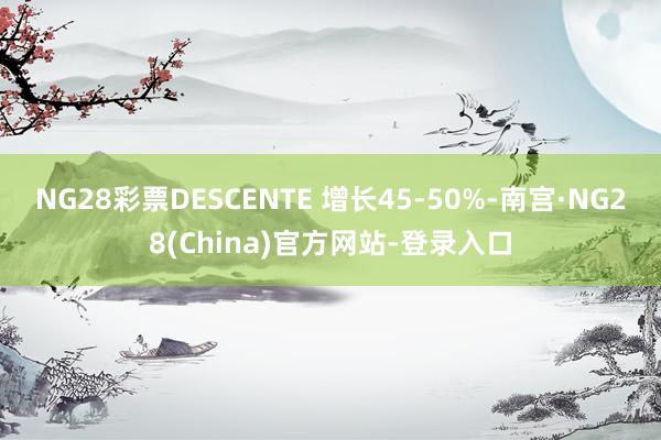 NG28彩票DESCENTE 增长45-50%-南宫·NG28(China)官方网站-登录入口