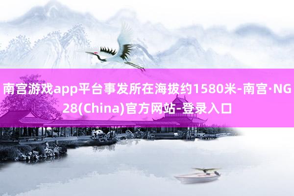 南宫游戏app平台事发所在海拔约1580米-南宫·NG28(China)官方网站-登录入口