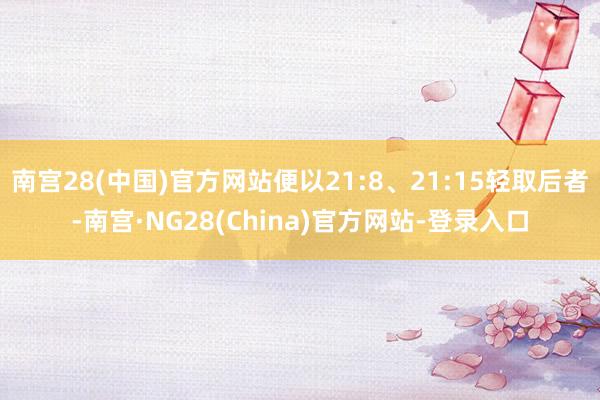 南宫28(中国)官方网站便以21:8、21:15轻取后者-南宫·NG28(China)官方网站-登录入口