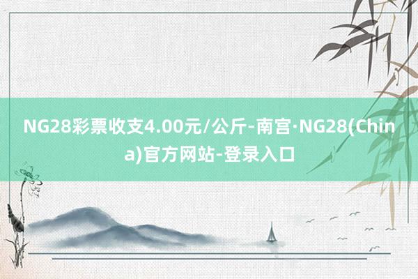 NG28彩票收支4.00元/公斤-南宫·NG28(China)官方网站-登录入口