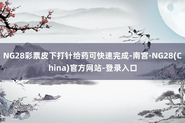 NG28彩票皮下打针给药可快速完成-南宫·NG28(China)官方网站-登录入口