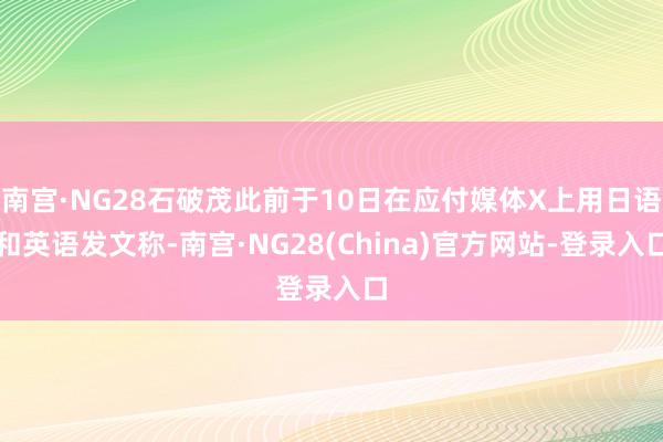 南宫·NG28石破茂此前于10日在应付媒体X上用日语和英语发文称-南宫·NG28(China)官方网站-登录入口