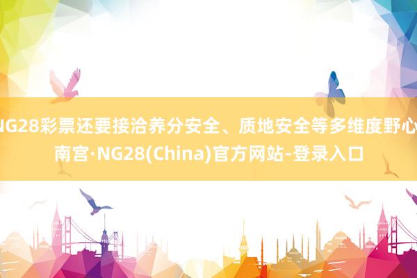 NG28彩票还要接洽养分安全、质地安全等多维度野心-南宫·NG28(China)官方网站-登录入口