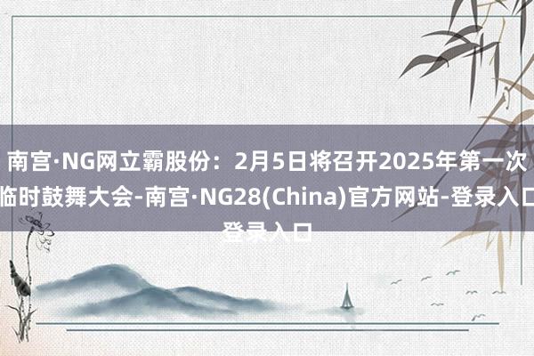 南宫·NG网立霸股份：2月5日将召开2025年第一次临时鼓舞大会-南宫·NG28(China)官方网站-登录入口