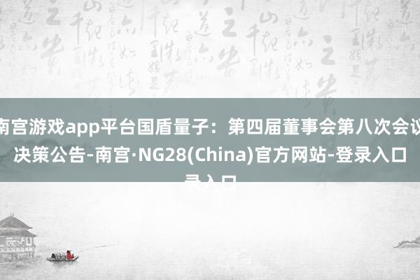 南宫游戏app平台国盾量子：第四届董事会第八次会议决策公告-南宫·NG28(China)官方网站-登录入口