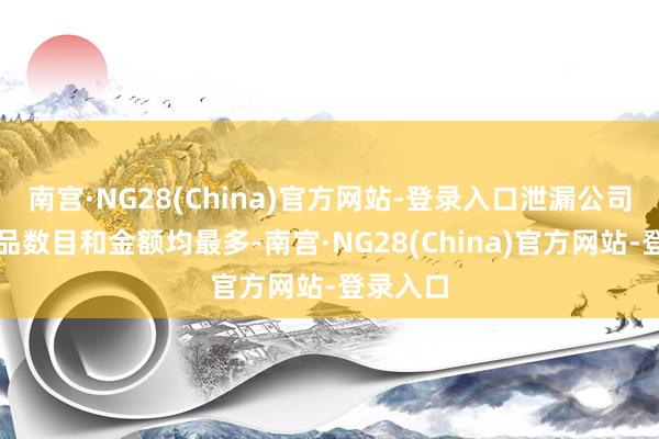 南宫·NG28(China)官方网站-登录入口泄漏公司存续居品数目和金额均最多-南宫·NG28(China)官方网站-登录入口