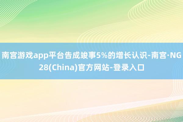 南宫游戏app平台告成竣事5%的增长认识-南宫·NG28(China)官方网站-登录入口