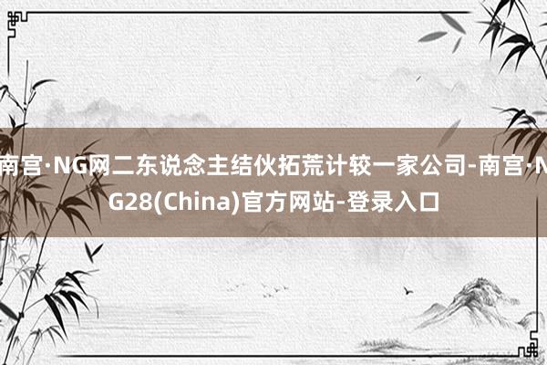 南宫·NG网二东说念主结伙拓荒计较一家公司-南宫·NG28(China)官方网站-登录入口