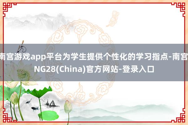 南宫游戏app平台为学生提供个性化的学习指点-南宫·NG28(China)官方网站-登录入口
