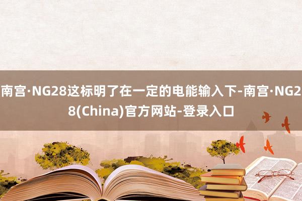 南宫·NG28这标明了在一定的电能输入下-南宫·NG28(China)官方网站-登录入口