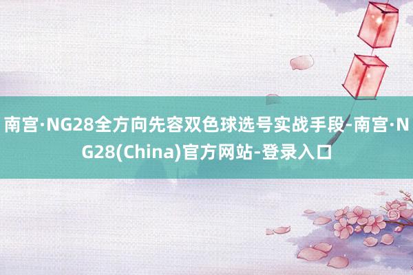 南宫·NG28全方向先容双色球选号实战手段-南宫·NG28(China)官方网站-登录入口