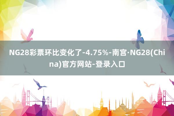 NG28彩票环比变化了-4.75%-南宫·NG28(China)官方网站-登录入口