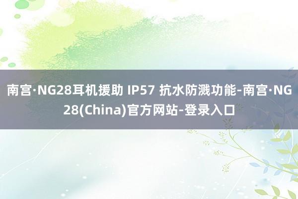 南宫·NG28耳机援助 IP57 抗水防溅功能-南宫·NG28(China)官方网站-登录入口