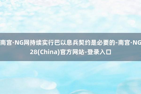 南宫·NG网持续实行巴以息兵契约是必要的-南宫·NG28(China)官方网站-登录入口
