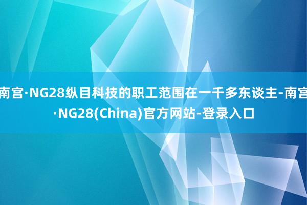 南宫·NG28纵目科技的职工范围在一千多东谈主-南宫·NG28(China)官方网站-登录入口