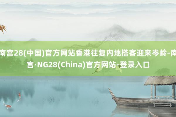 南宫28(中国)官方网站香港往复内地搭客迎来岑岭-南宫·NG28(China)官方网站-登录入口