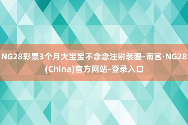NG28彩票3个月大宝宝不念念注射装睡-南宫·NG28(China)官方网站-登录入口