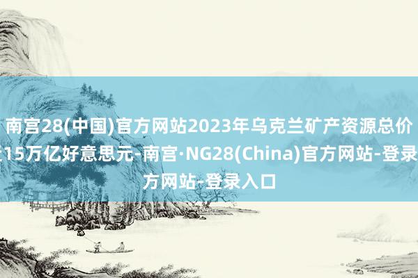 南宫28(中国)官方网站2023年乌克兰矿产资源总价值近15万亿好意思元-南宫·NG28(China)官方网站-登录入口