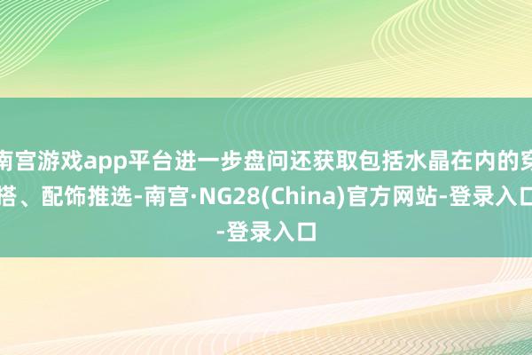 南宫游戏app平台进一步盘问还获取包括水晶在内的穿搭、配饰推选-南宫·NG28(China)官方网站-登录入口