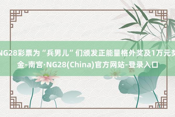NG28彩票为“兵男儿”们颁发正能量格外奖及1万元奖金-南宫·NG28(China)官方网站-登录入口