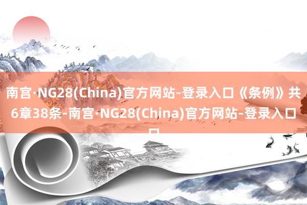 南宫·NG28(China)官方网站-登录入口《条例》共6章38条-南宫·NG28(China)官方网站-登录入口