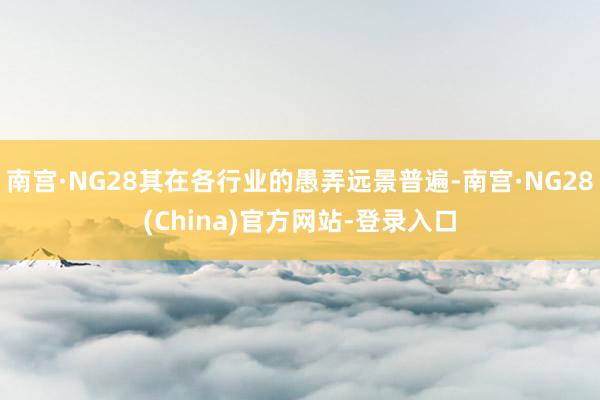 南宫·NG28其在各行业的愚弄远景普遍-南宫·NG28(China)官方网站-登录入口