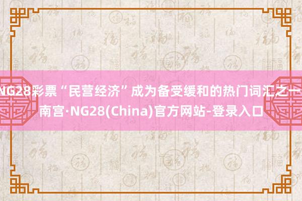 NG28彩票“民营经济”成为备受缓和的热门词汇之一-南宫·NG28(China)官方网站-登录入口